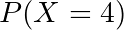 P(X = 4)
