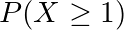 P(X \geq 1)