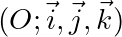 (O; \vec{i}, \vec{j}, \vec{k})